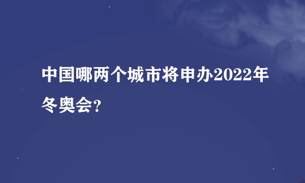 中国哪两个城市将申办2022年冬奥会？