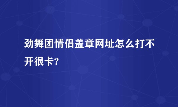 劲舞团情侣盖章网址怎么打不开很卡?