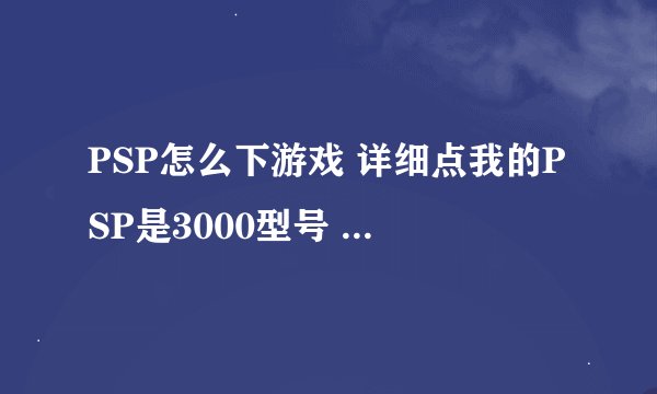 PSP怎么下游戏 详细点我的PSP是3000型号 系统 6.20 PRO-B5 昵称P059