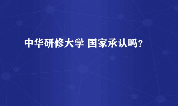 中华研修大学 国家承认吗？