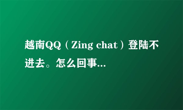 越南QQ（Zing chat）登陆不进去。怎么回事？请高手帮解决