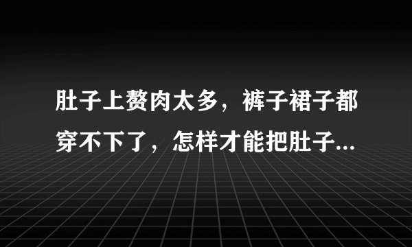 肚子上赘肉太多，裤子裙子都穿不下了，怎样才能把肚子上的脂肪全都燃烧掉啊？
