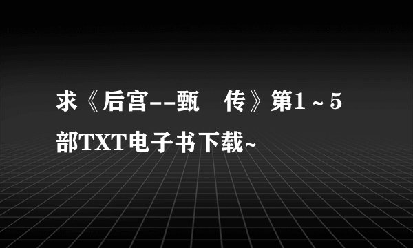 求《后宫--甄嬛传》第1～5部TXT电子书下载~