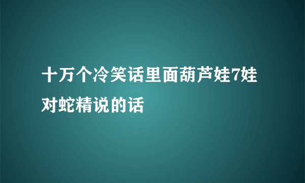 十万个冷笑话里面葫芦娃7娃对蛇精说的话