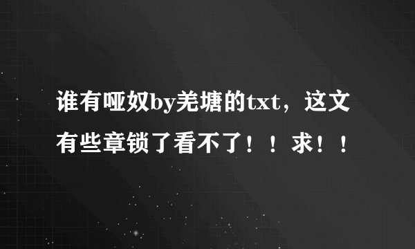 谁有哑奴by羌塘的txt，这文有些章锁了看不了！！求！！