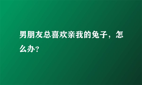 男朋友总喜欢亲我的兔子，怎么办？
