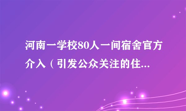 河南一学校80人一间宿舍官方介入（引发公众关注的住宿条件问题）