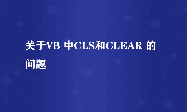 关于VB 中CLS和CLEAR 的问题