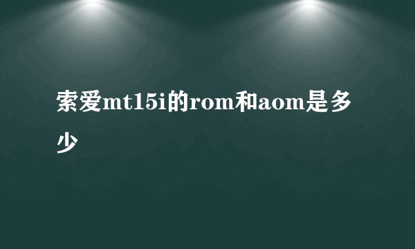 索爱mt15i的rom和aom是多少