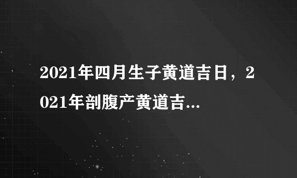 2021年四月生子黄道吉日，2021年剖腹产黄道吉日一览表