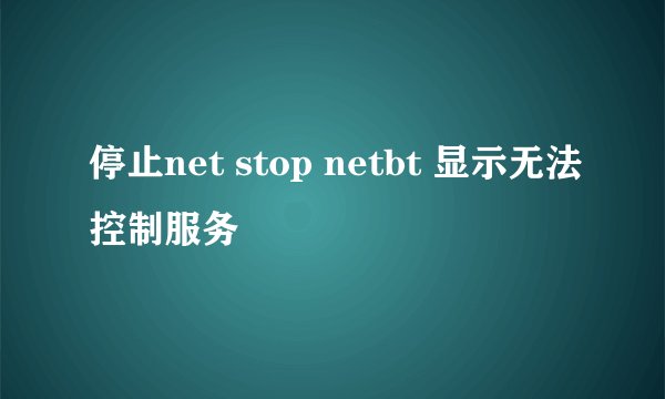 停止net stop netbt 显示无法控制服务