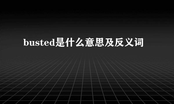 busted是什么意思及反义词