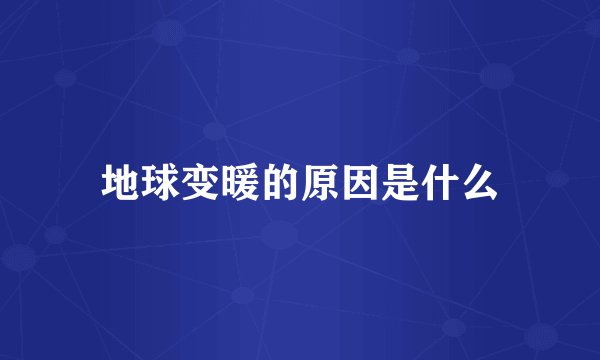 地球变暖的原因是什么