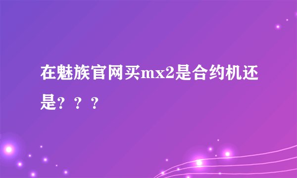 在魅族官网买mx2是合约机还是？？？