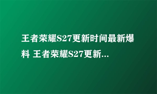 王者荣耀S27更新时间最新爆料 王者荣耀S27更新时间最新爆料是什么时候
