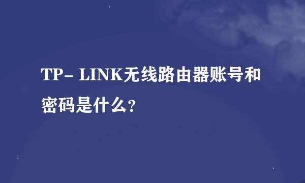 TP- LINK无线路由器账号和密码是什么？