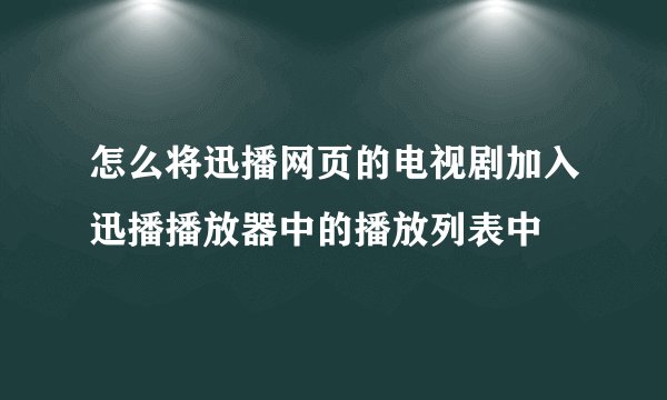 怎么将迅播网页的电视剧加入迅播播放器中的播放列表中