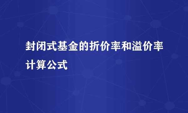 封闭式基金的折价率和溢价率计算公式