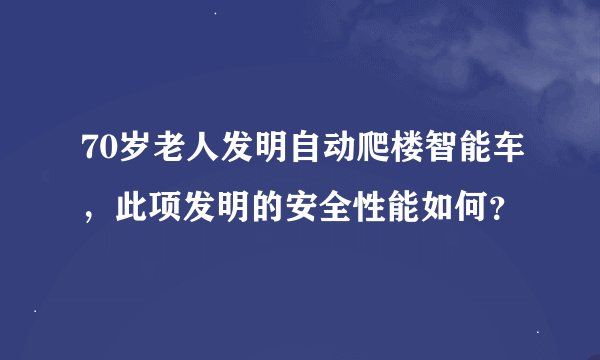 70岁老人发明自动爬楼智能车，此项发明的安全性能如何？