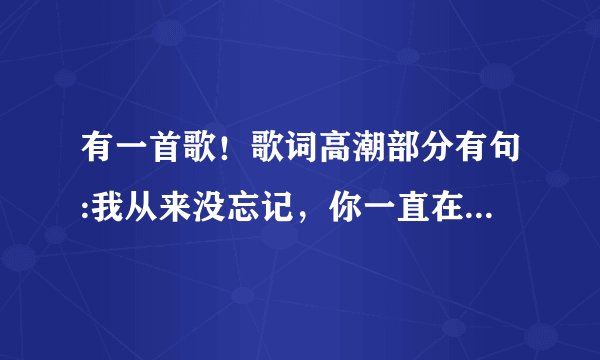 有一首歌！歌词高潮部分有句:我从来没忘记，你一直在我生命里！请问这是什么歌？