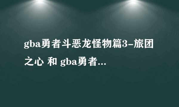 gba勇者斗恶龙怪物篇3-旅团之心 和 gba勇者斗恶龙之元气史莱姆-冲击的尾巴团有没有汉化版
