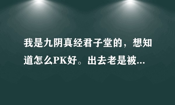 我是九阴真经君子堂的，想知道怎么PK好。出去老是被杀（给不同套路也行，但我只用单剑、腿、掌、飞镖或钩