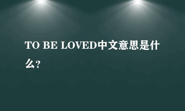TO BE LOVED中文意思是什么？