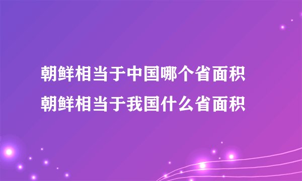 朝鲜相当于中国哪个省面积 朝鲜相当于我国什么省面积