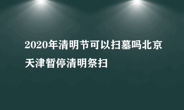 2020年清明节可以扫墓吗北京天津暂停清明祭扫