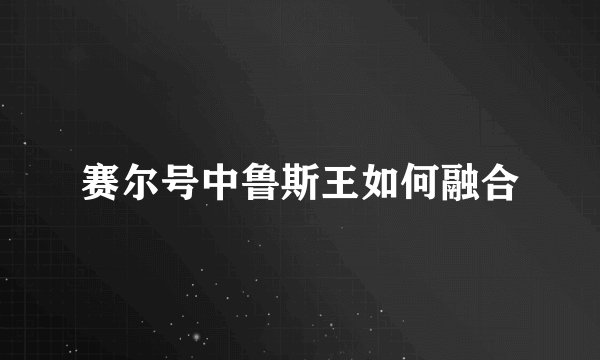 赛尔号中鲁斯王如何融合
