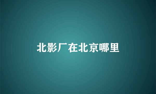 北影厂在北京哪里