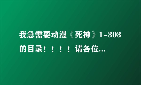 我急需要动漫《死神》1~303的目录！！！！请各位好心人帮帮忙！！！！！