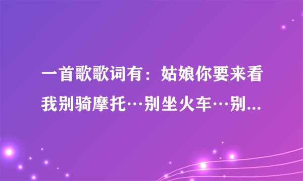 一首歌歌词有：姑娘你要来看我别骑摩托…别坐火车…别坐飞机…请问歌名是什么？