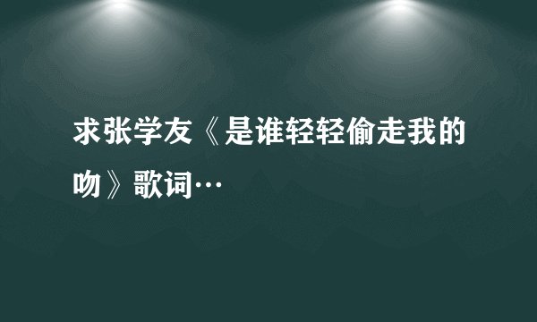 求张学友《是谁轻轻偷走我的吻》歌词…