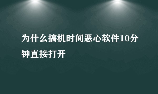 为什么搞机时间恶心软件10分钟直接打开