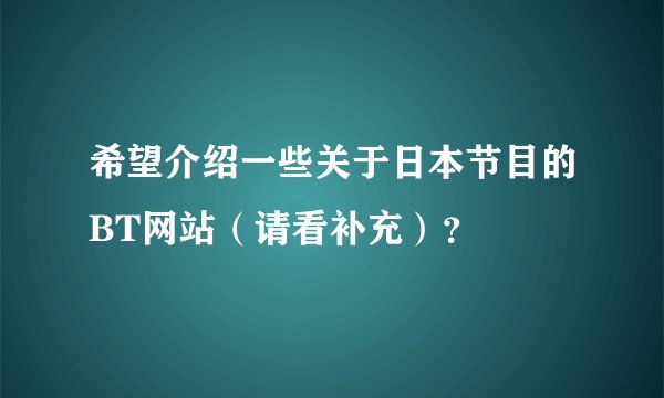 希望介绍一些关于日本节目的BT网站（请看补充）？