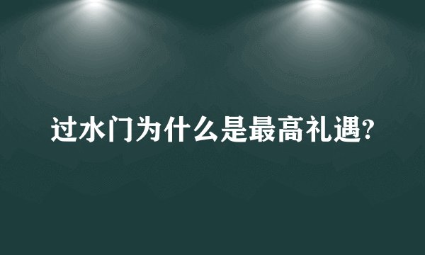 过水门为什么是最高礼遇?