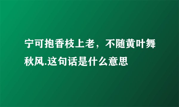 宁可抱香枝上老，不随黄叶舞秋风.这句话是什么意思