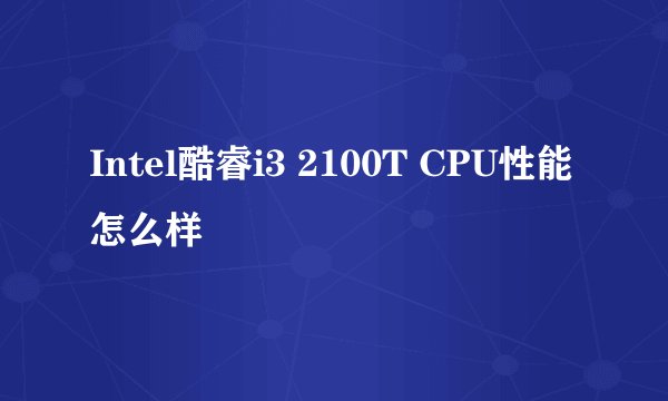 Intel酷睿i3 2100T CPU性能怎么样