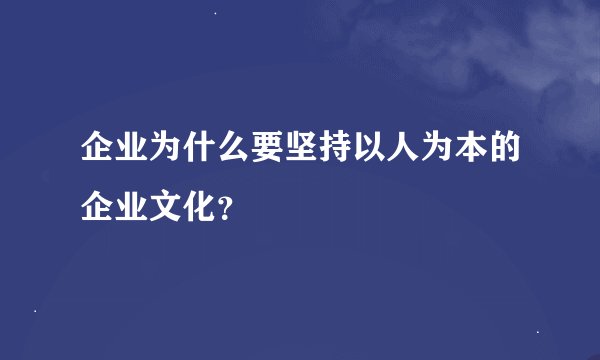 企业为什么要坚持以人为本的企业文化？