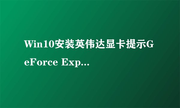 Win10安装英伟达显卡提示GeForce Experience遇到错误怎么办