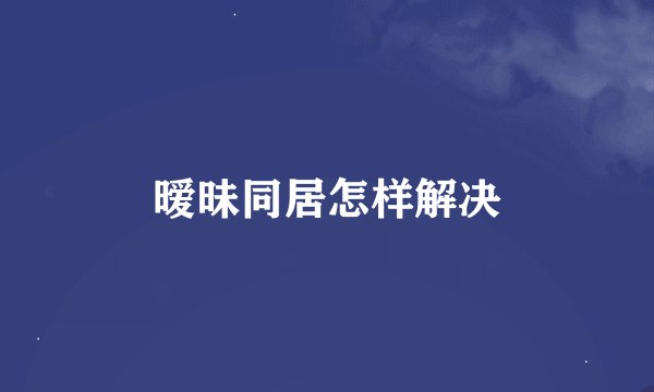暧昧同居怎样解决