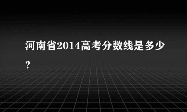 河南省2014高考分数线是多少？