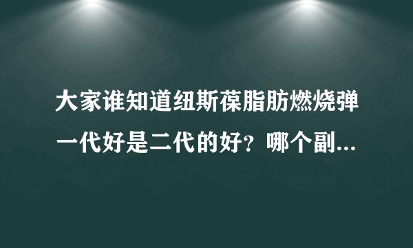 大家谁知道纽斯葆脂肪燃烧弹一代好是二代的好？哪个副作用小呢？