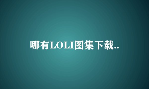 哪有LOLI图集下载..