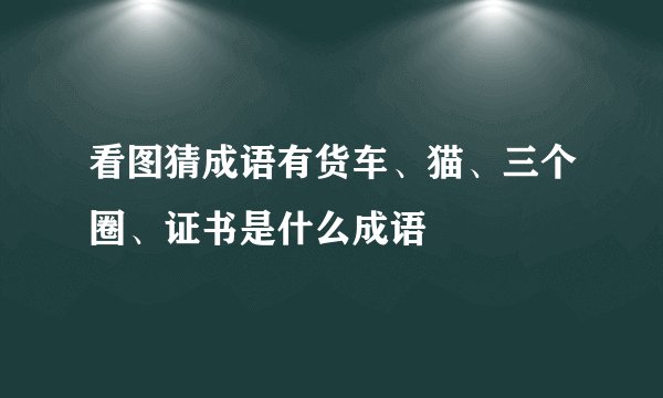 看图猜成语有货车、猫、三个圈、证书是什么成语