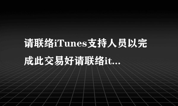 请联络iTunes支持人员以完成此交易好请联络itunes支持人员以完成此交易