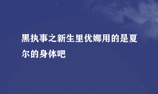 黑执事之新生里优娜用的是夏尔的身体吧