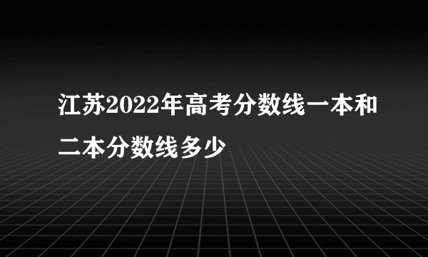 江苏2022年高考分数线一本和二本分数线多少