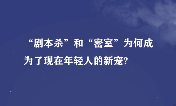 “剧本杀”和“密室”为何成为了现在年轻人的新宠?